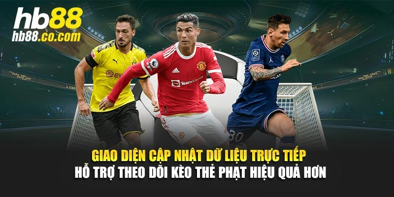 Giao diện cập nhật dữ liệu trực tiếp hỗ trợ theo dõi kèo thẻ phạt hiệu quả hơn